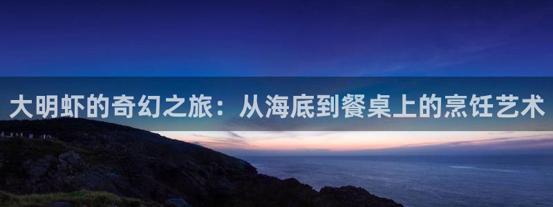 大明虾的奇幻之旅：从海底到餐桌上的烹饪艺术